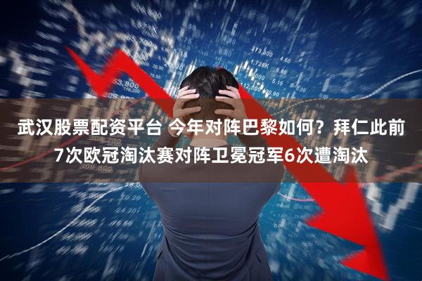 武汉股票配资平台 今年对阵巴黎如何？拜仁此前7次欧冠淘汰赛对阵卫冕冠军6次遭淘汰