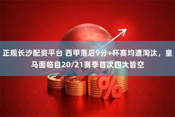 正规长沙配资平台 西甲落后9分+杯赛均遭淘汰，皇马面临自20/21赛季首次四大皆空