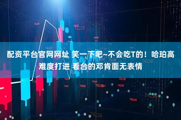 配资平台官网网址 笑一下吧~不会吃T的！哈珀高难度打进 看台的邓肯面无表情