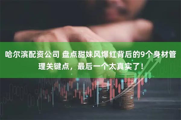 哈尔滨配资公司 盘点甜妹风爆红背后的9个身材管理关键点，最后一个太真实了！