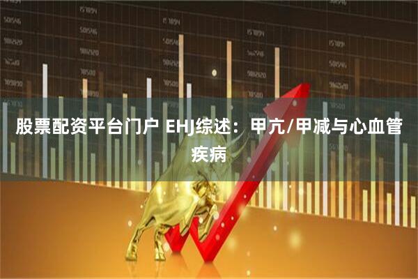 股票配资平台门户 EHJ综述：甲亢/甲减与心血管疾病