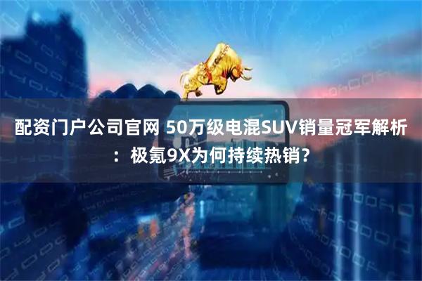 配资门户公司官网 50万级电混SUV销量冠军解析：极氪9X为何持续热销？