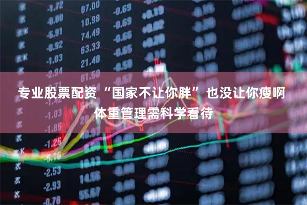 专业股票配资 “国家不让你胖” 也没让你瘦啊 体重管理需科学看待