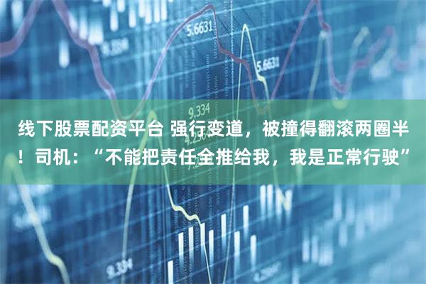 线下股票配资平台 强行变道，被撞得翻滚两圈半！司机：“不能把责任全推给我，我是正常行驶”
