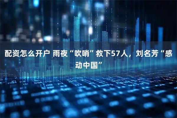 配资怎么开户 雨夜“吹哨”救下57人，刘名芳“感动中国”