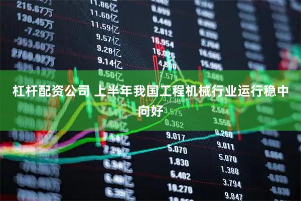 杠杆配资公司 上半年我国工程机械行业运行稳中向好