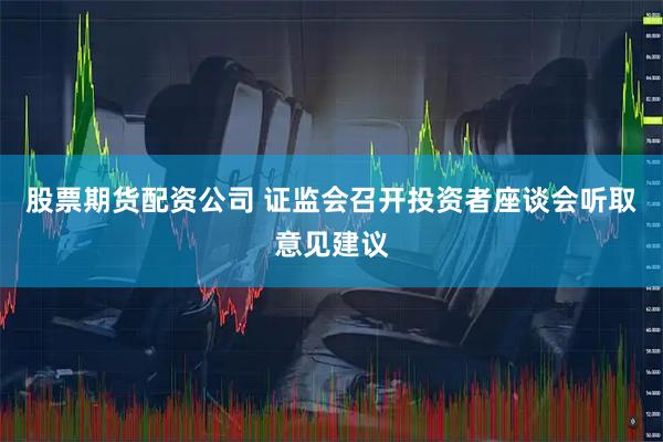 股票期货配资公司 证监会召开投资者座谈会听取意见建议